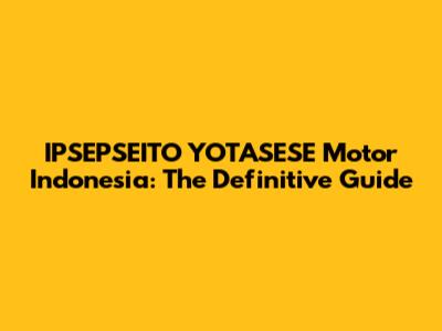 IPSEPSEITO YOTASESE Motor Indonesia: The Definitive Guide
