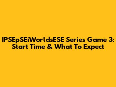 IPSEpSEiWorldsESE Series Game 3: Start Time & What To Expect