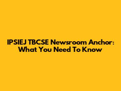 IPSIEJ TBCSE Newsroom Anchor: What You Need To Know