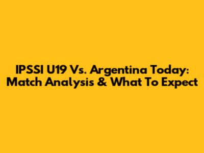 IPSSI U19 Vs. Argentina Today: Match Analysis & What To Expect