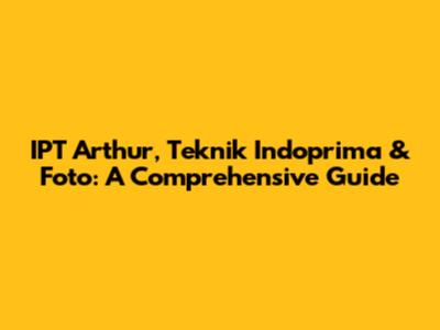 IPT Arthur, Teknik Indoprima & Foto: A Comprehensive Guide
