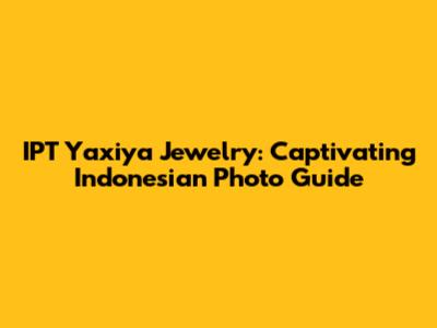 IPT Yaxiya Jewelry: Captivating Indonesian Photo Guide