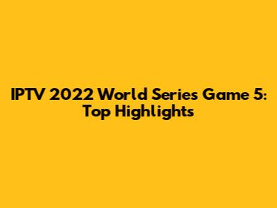 IPTV 2022 World Series Game 5: Top Highlights