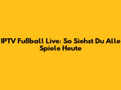 IPTV Fußball Live: So Siehst Du Alle Spiele Heute