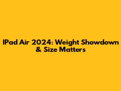 IPad Air 2024: Weight Showdown & Size Matters
