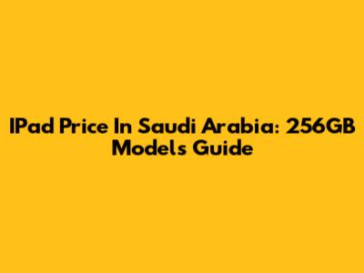IPad Price In Saudi Arabia: 256GB Models Guide