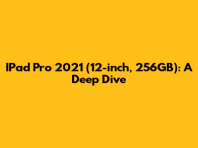 IPad Pro 2021 (12-inch, 256GB): A Deep Dive