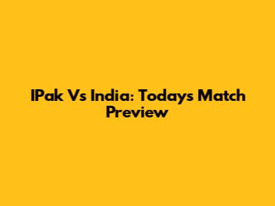 IPak Vs India: Today's Match Preview