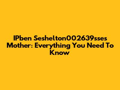 IPben Seshelton002639sse's Mother: Everything You Need To Know