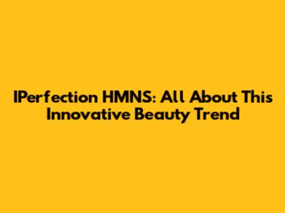 IPerfection HMNS: All About This Innovative Beauty Trend