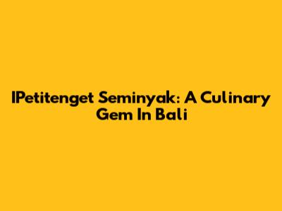 IPetitenget Seminyak: A Culinary Gem In Bali