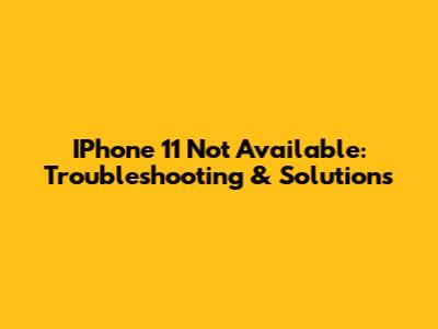 IPhone 11 Not Available: Troubleshooting & Solutions