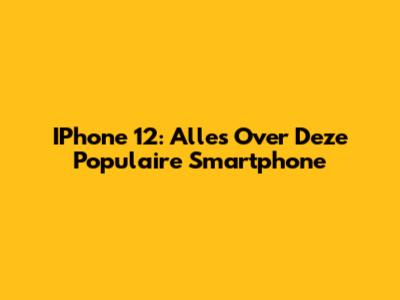 IPhone 12: Alles Over Deze Populaire Smartphone