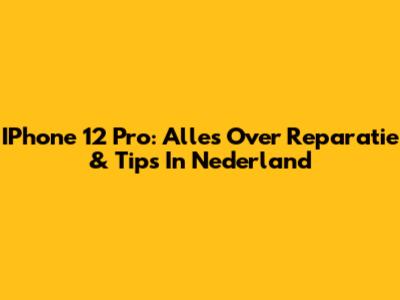 IPhone 12 Pro: Alles Over Reparatie & Tips In Nederland