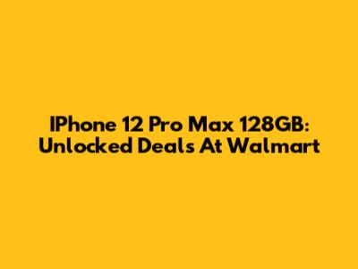 IPhone 12 Pro Max 128GB: Unlocked Deals At Walmart