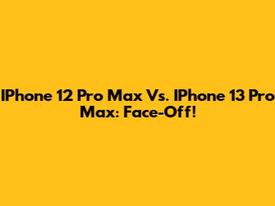 IPhone 12 Pro Max Vs. IPhone 13 Pro Max: Face-Off!
