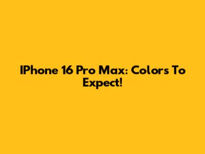 IPhone 16 Pro Max: Colors To Expect!