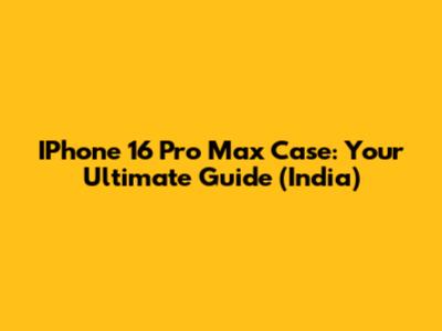 IPhone 16 Pro Max Case: Your Ultimate Guide (India)
