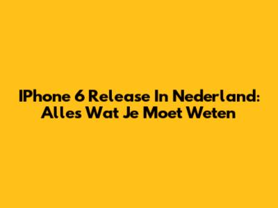 IPhone 6 Release In Nederland: Alles Wat Je Moet Weten