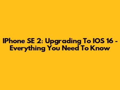 IPhone SE 2: Upgrading To IOS 16 - Everything You Need To Know
