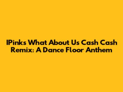IPink's "What About Us" Cash Cash Remix: A Dance Floor Anthem
