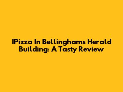 IPizza In Bellingham's Herald Building: A Tasty Review