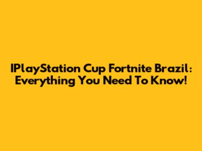 IPlayStation Cup Fortnite Brazil: Everything You Need To Know!