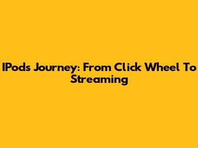 IPod's Journey: From Click Wheel To Streaming