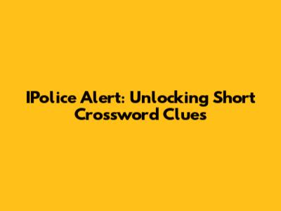 IPolice Alert: Unlocking Short Crossword Clues