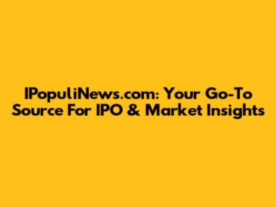 IPopuliNews.com: Your Go-To Source For IPO & Market Insights