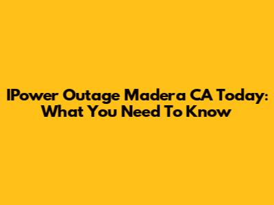 IPower Outage Madera CA Today: What You Need To Know