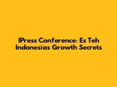 IPress Conference: Es Teh Indonesia's Growth Secrets