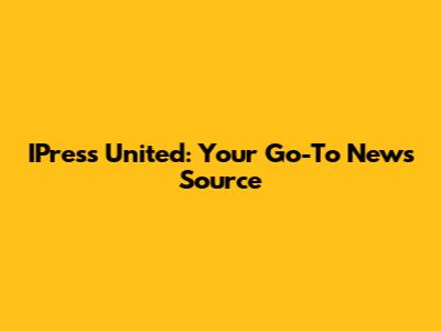 IPress United: Your Go-To News Source