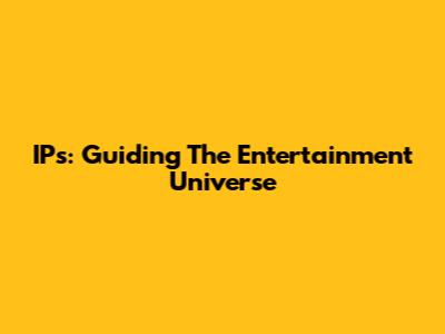 IPs: Guiding The Entertainment Universe