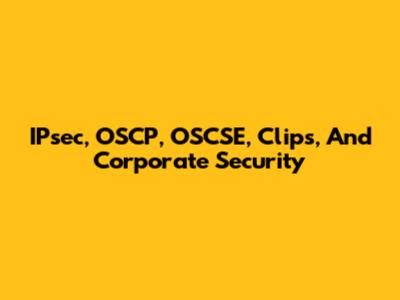 IPsec, OSCP, OSCSE, Clips, And Corporate Security
