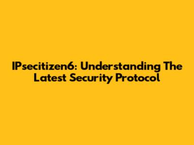 IPsecitizen6: Understanding The Latest Security Protocol