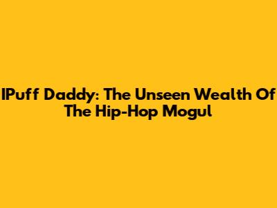 IPuff Daddy: The Unseen Wealth Of The Hip-Hop Mogul