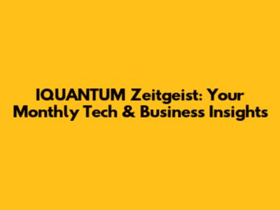 IQUANTUM Zeitgeist: Your Monthly Tech & Business Insights