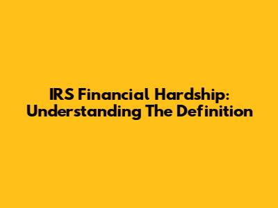 IRS Financial Hardship: Understanding The Definition