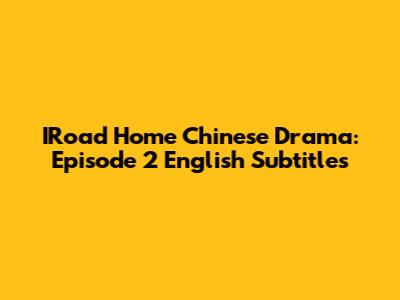 IRoad Home Chinese Drama: Episode 2 English Subtitles