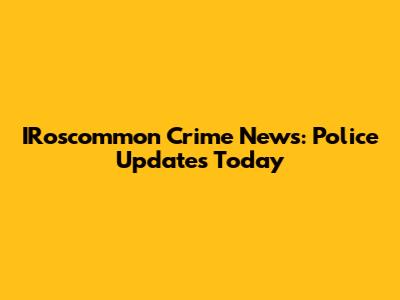 IRoscommon Crime News: Police Updates Today