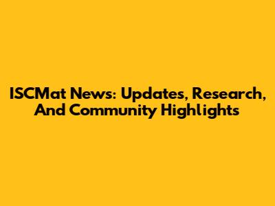 ISCMat News: Updates, Research, And Community Highlights