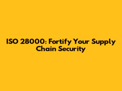 ISO 28000: Fortify Your Supply Chain Security