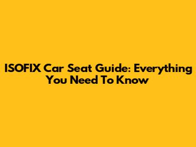 ISOFIX Car Seat Guide: Everything You Need To Know
