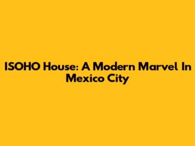 ISOHO House: A Modern Marvel In Mexico City