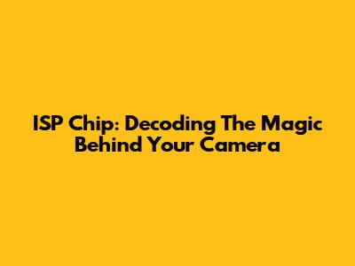 ISP Chip: Decoding The Magic Behind Your Camera