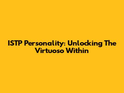 ISTP Personality: Unlocking The "Virtuoso" Within