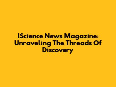 IScience News Magazine: Unraveling The Threads Of Discovery