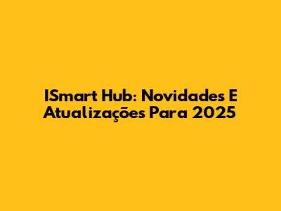 ISmart Hub: Novidades E Atualizações Para 2025