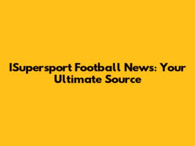 ISupersport Football News: Your Ultimate Source
